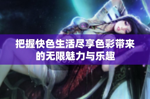 把握快色生活尽享色彩带来的无限魅力与乐趣