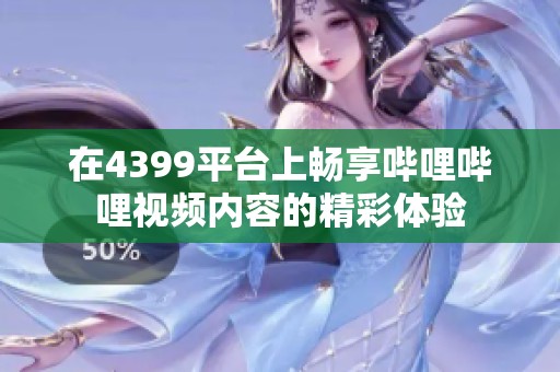 在4399平台上畅享哔哩哔哩视频内容的精彩体验