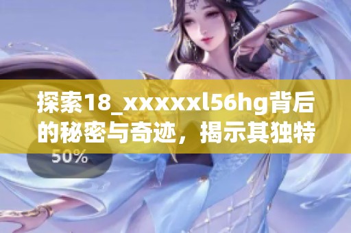 探索18_xxxxxl56hg背后的秘密与奇迹，揭示其独特魅力
