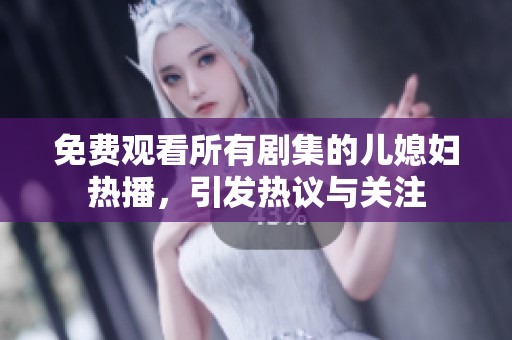 免费观看所有剧集的儿媳妇热播，引发热议与关注