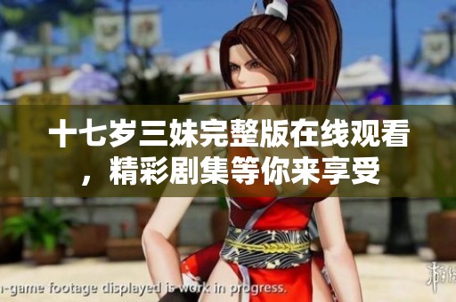 十七岁三妹完整版在线观看，精彩剧集等你来享受