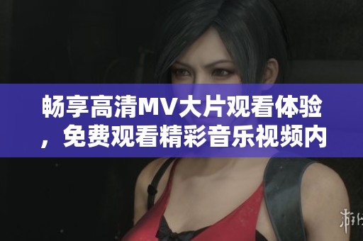 畅享高清MV大片观看体验，免费观看精彩音乐视频内容