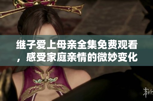 继子爱上母亲全集免费观看，感受家庭亲情的微妙变化