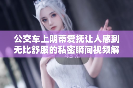 公交车上阴蒂爱抚让人感到无比舒服的私密瞬间视频解析