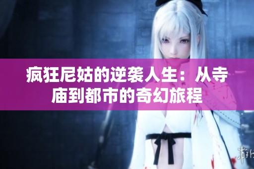 疯狂尼姑的逆袭人生：从寺庙到都市的奇幻旅程
