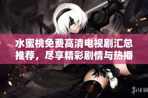 水蜜桃免费高清电视剧汇总推荐，尽享精彩剧情与热播剧集