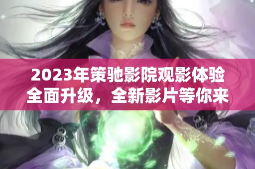 2023年策驰影院观影体验全面升级，全新影片等你来发现