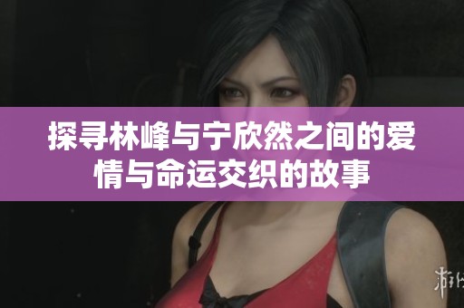 探寻林峰与宁欣然之间的爱情与命运交织的故事