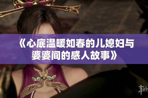 《心底温暖如春的儿媳妇与婆婆间的感人故事》