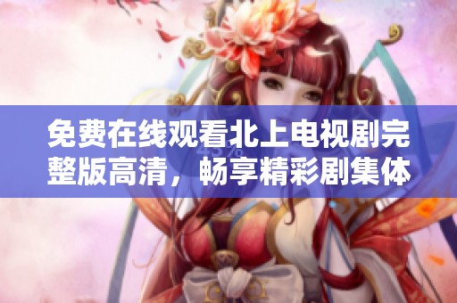 免费在线观看北上电视剧完整版高清，畅享精彩剧集体验