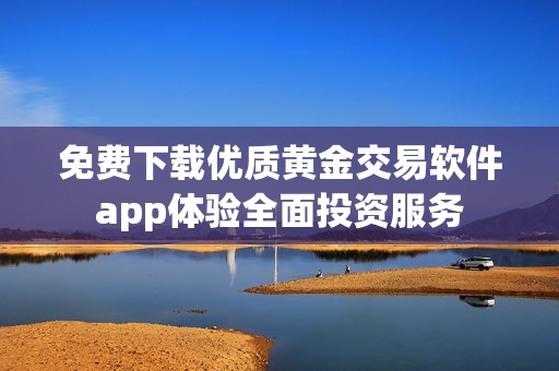 免费下载优质黄金交易软件app体验全面投资服务
