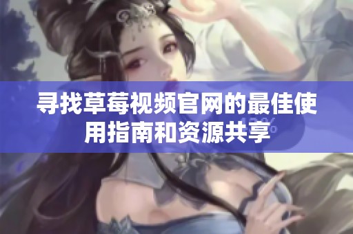 寻找草莓视频官网的最佳使用指南和资源共享