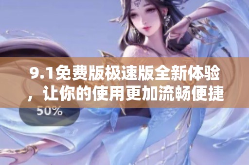 9.1免费版极速版全新体验，让你的使用更加流畅便捷