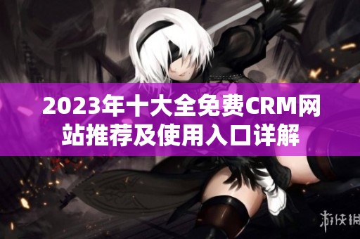 2023年十大全免费CRM网站推荐及使用入口详解