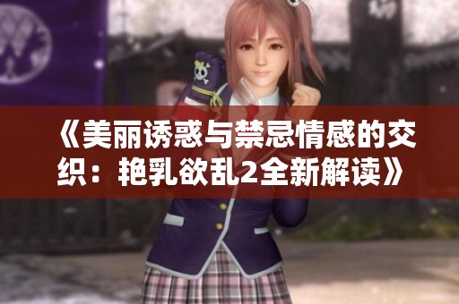 《美丽诱惑与禁忌情感的交织：艳乳欲乱2全新解读》