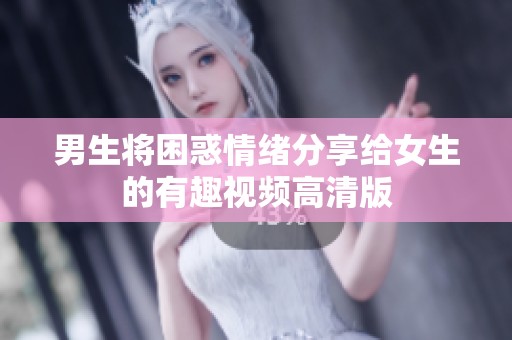 男生将困惑情绪分享给女生的有趣视频高清版