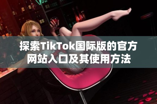 探索TikTok国际版的官方网站入口及其使用方法