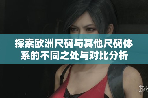 探索欧洲尺码与其他尺码体系的不同之处与对比分析