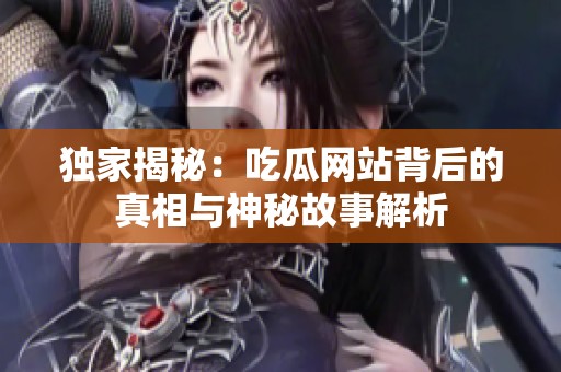 独家揭秘：吃瓜网站背后的真相与神秘故事解析