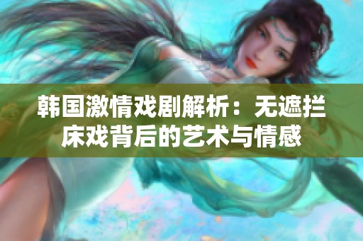 韩国激情戏剧解析：无遮拦床戏背后的艺术与情感