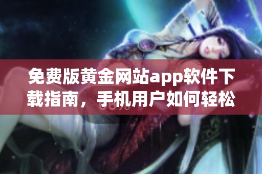 免费版黄金网站app软件下载指南，手机用户如何轻松下载安装