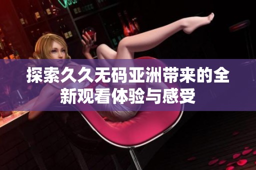 探索久久无码亚洲带来的全新观看体验与感受