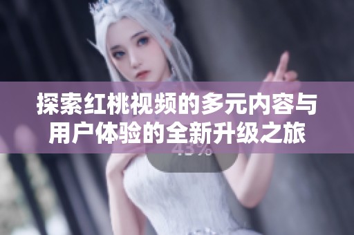 探索红桃视频的多元内容与用户体验的全新升级之旅