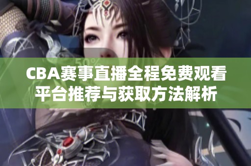 CBA赛事直播全程免费观看平台推荐与获取方法解析