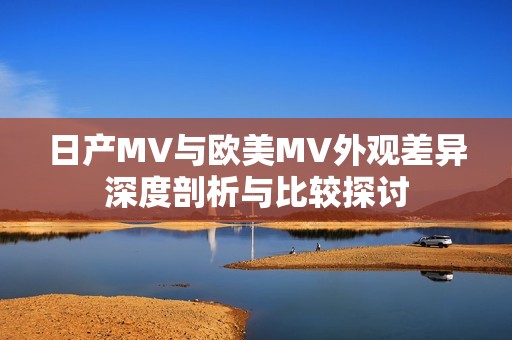 日产MV与欧美MV外观差异深度剖析与比较探讨