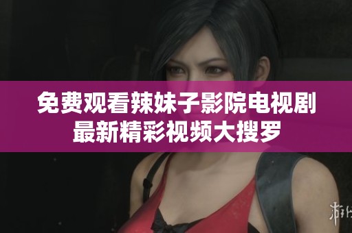 免费观看辣妹子影院电视剧最新精彩视频大搜罗