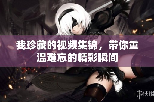 我珍藏的视频集锦，带你重温难忘的精彩瞬间