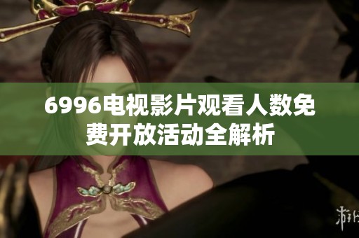 6996电视影片观看人数免费开放活动全解析