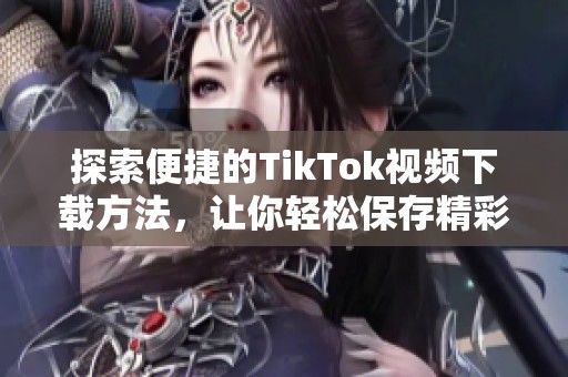 探索便捷的TikTok视频下载方法，让你轻松保存精彩瞬间