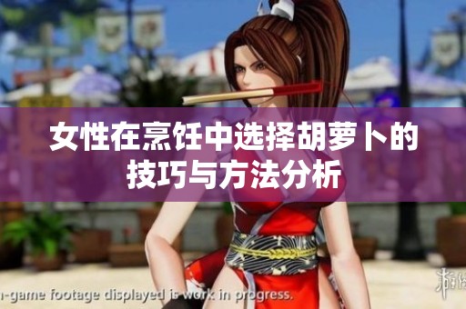 女性在烹饪中选择胡萝卜的技巧与方法分析