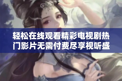轻松在线观看精彩电视剧热门影片无需付费尽享视听盛宴