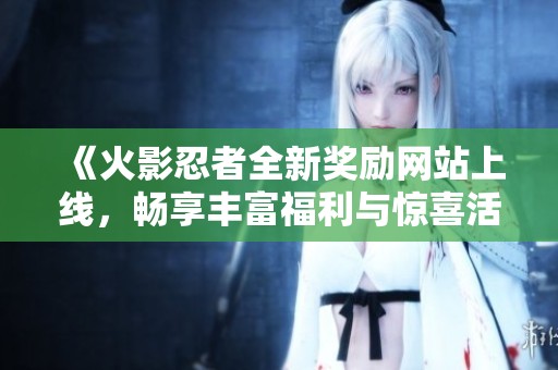 《火影忍者全新奖励网站上线，畅享丰富福利与惊喜活动》