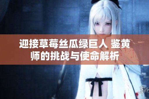迎接草莓丝瓜绿巨人 鉴黄师的挑战与使命解析