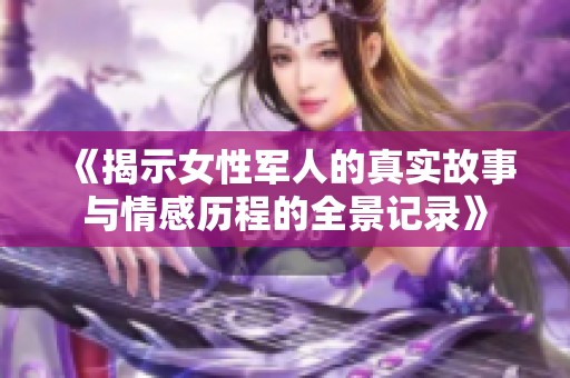 《揭示女性军人的真实故事与情感历程的全景记录》