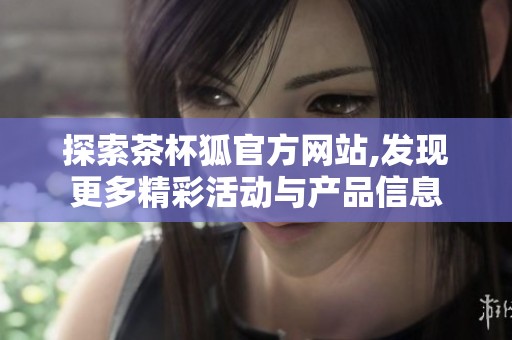探索茶杯狐官方网站,发现更多精彩活动与产品信息