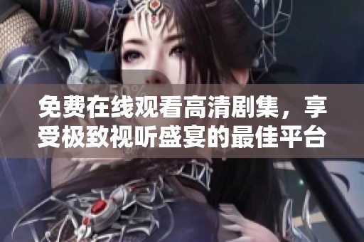 免费在线观看高清剧集，享受极致视听盛宴的最佳平台推荐