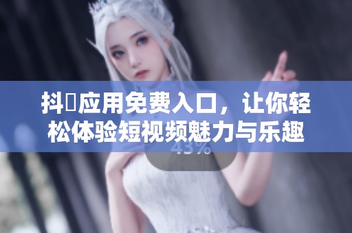 抖抈应用免费入口，让你轻松体验短视频魅力与乐趣