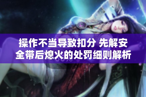 操作不当导致扣分 先解安全带后熄火的处罚细则解析