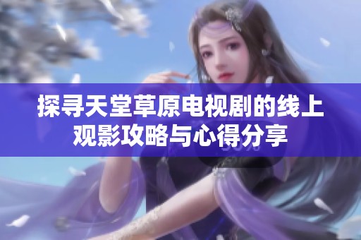 探寻天堂草原电视剧的线上观影攻略与心得分享