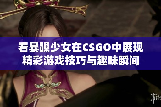 看暴躁少女在CSGO中展现精彩游戏技巧与趣味瞬间
