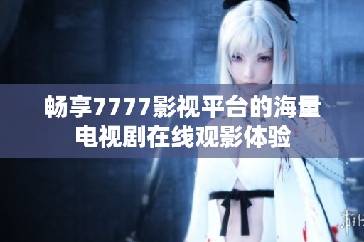 畅享7777影视平台的海量电视剧在线观影体验