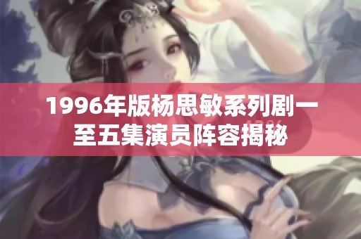 1996年版杨思敏系列剧一至五集演员阵容揭秘