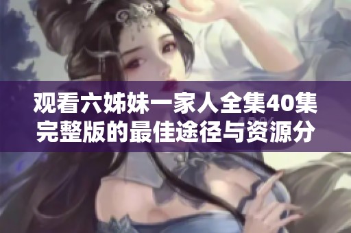 观看六姊妹一家人全集40集完整版的最佳途径与资源分享