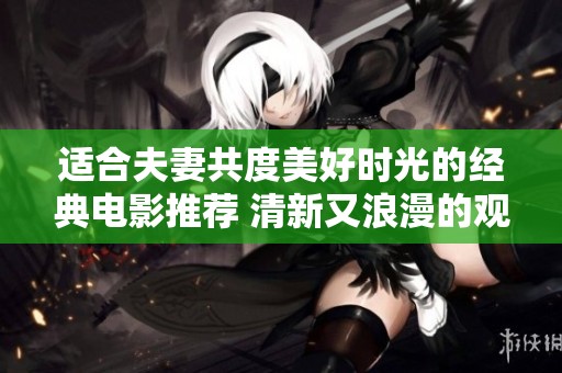 适合夫妻共度美好时光的经典电影推荐 清新又浪漫的观影选择