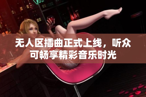无人区插曲正式上线，听众可畅享精彩音乐时光