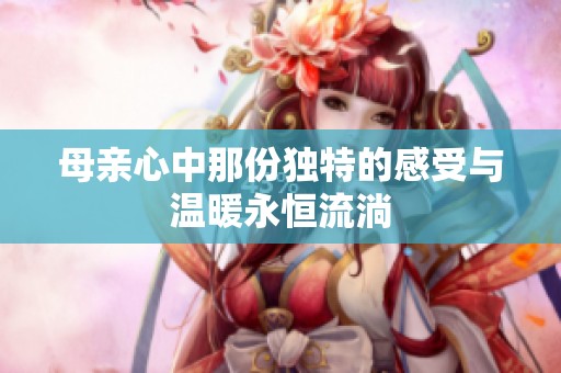 母亲心中那份独特的感受与温暖永恒流淌